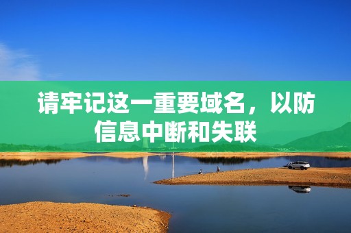 请牢记这一重要域名，以防信息中断和失联