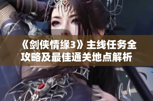 《剑侠情缘3》主线任务全攻略及最佳通关地点解析