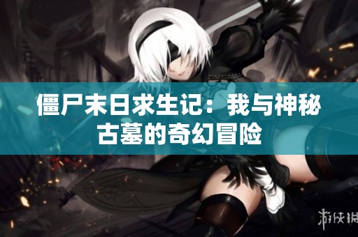 僵尸末日求生记：我与神秘古墓的奇幻冒险