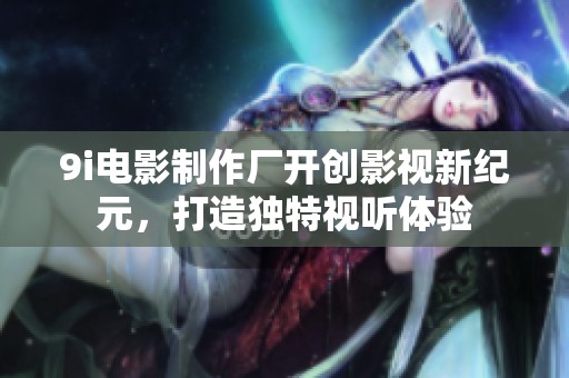 9i电影制作厂开创影视新纪元，打造独特视听体验