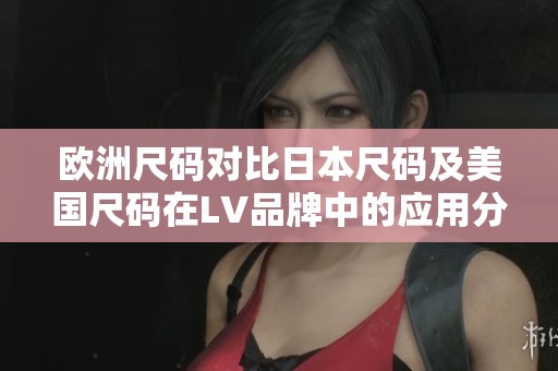 欧洲尺码对比日本尺码及美国尺码在LV品牌中的应用分析