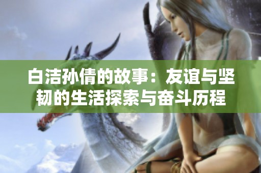 白洁孙倩的故事：友谊与坚韧的生活探索与奋斗历程