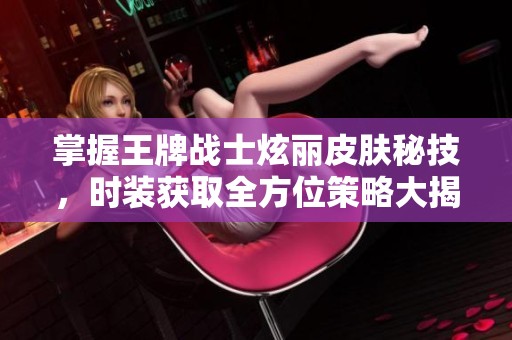 掌握王牌战士炫丽皮肤秘技，时装获取全方位策略大揭晓！