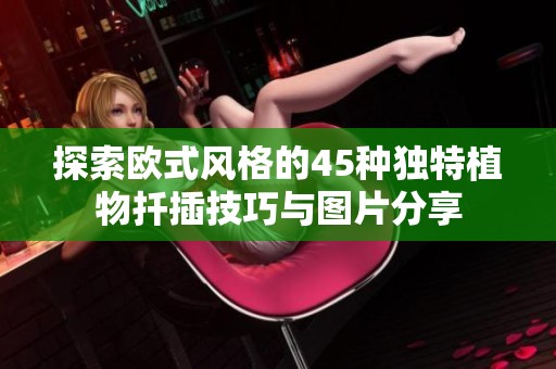 探索欧式风格的45种独特植物扦插技巧与图片分享