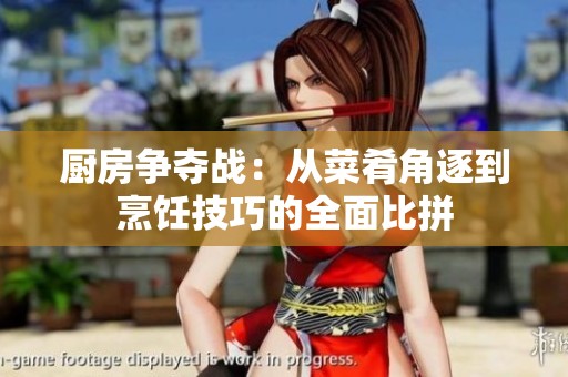 厨房争夺战：从菜肴角逐到烹饪技巧的全面比拼