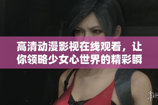 高清动漫影视在线观看，让你领略少女心世界的精彩瞬间