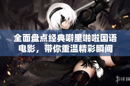 全面盘点经典噼里啪啦国语电影，带你重温精彩瞬间