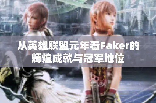 从英雄联盟元年看Faker的辉煌成就与冠军地位