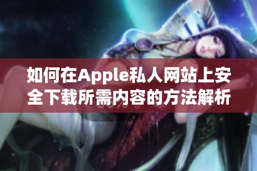 如何在Apple私人网站上安全下载所需内容的方法解析