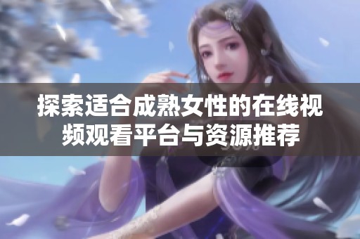 探索适合成熟女性的在线视频观看平台与资源推荐