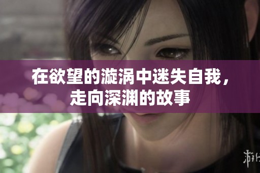 在欲望的漩涡中迷失自我，走向深渊的故事