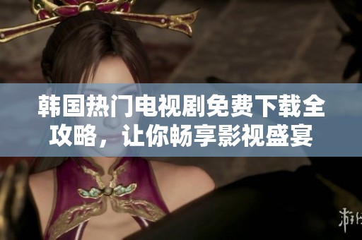 韩国热门电视剧免费下载全攻略，让你畅享影视盛宴