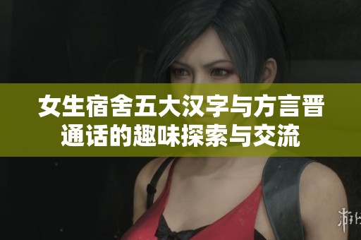 女生宿舍五大汉字与方言晋通话的趣味探索与交流