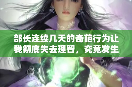 部长连续几天的奇葩行为让我彻底失去理智，究竟发生了什么？