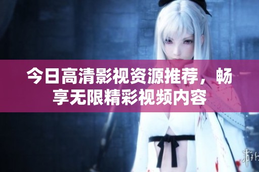 今日高清影视资源推荐，畅享无限精彩视频内容