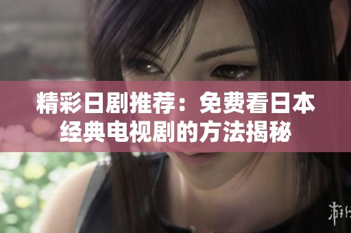 精彩日剧推荐：免费看日本经典电视剧的方法揭秘