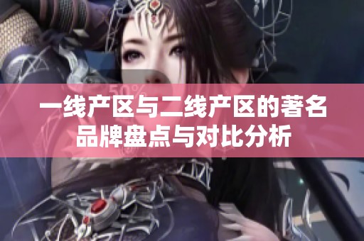 一线产区与二线产区的著名品牌盘点与对比分析