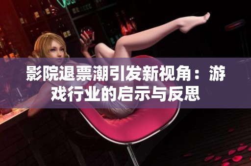 影院退票潮引发新视角：游戏行业的启示与反思