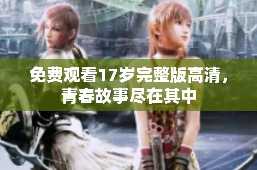 免费观看17岁完整版高清，青春故事尽在其中