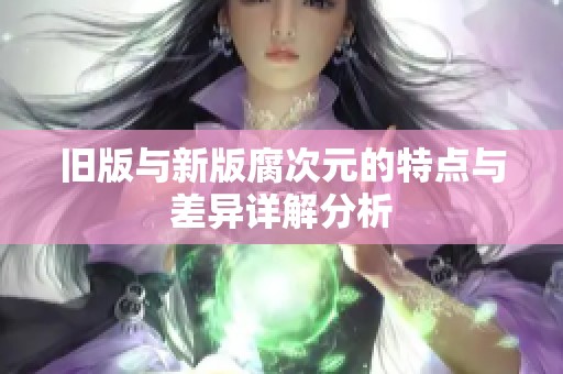 旧版与新版腐次元的特点与差异详解分析