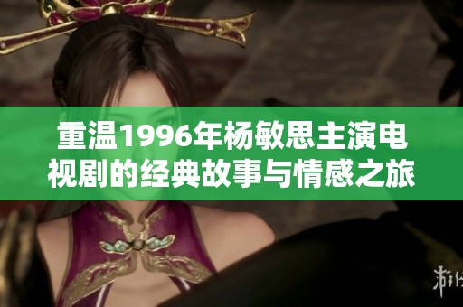 重温1996年杨敏思主演电视剧的经典故事与情感之旅