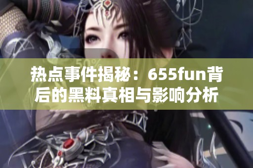热点事件揭秘：655fun背后的黑料真相与影响分析