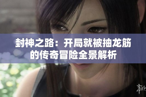 封神之路：开局就被抽龙筋的传奇冒险全景解析