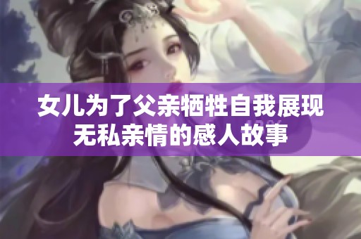 女儿为了父亲牺牲自我展现无私亲情的感人故事