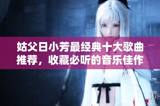 姑父日小芳最经典十大歌曲推荐，收藏必听的音乐佳作