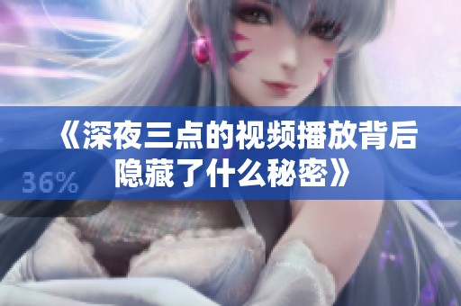 《深夜三点的视频播放背后隐藏了什么秘密》