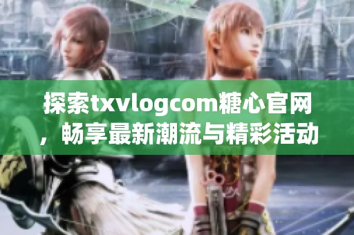 探索txvlogcom糖心官网，畅享最新潮流与精彩活动