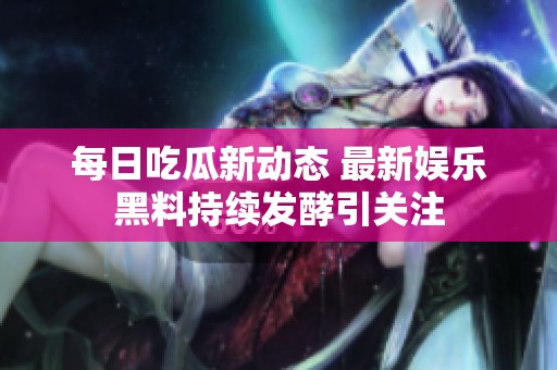 每日吃瓜新动态 最新娱乐黑料持续发酵引关注