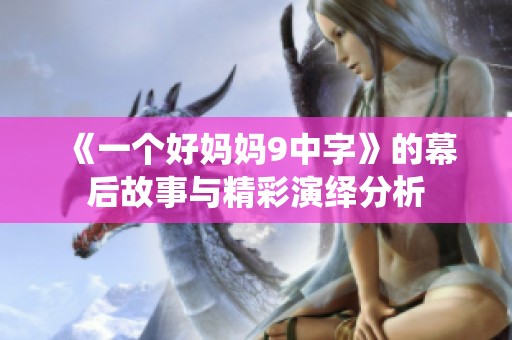 《一个好妈妈9中字》的幕后故事与精彩演绎分析