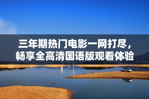 三年期热门电影一网打尽，畅享全高清国语版观看体验