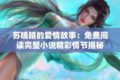 苏晚晴的爱情故事：免费阅读完整小说精彩情节揭秘