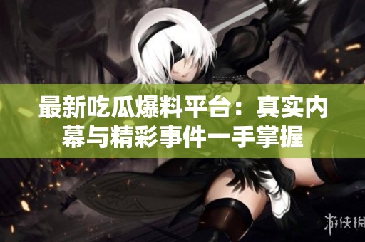 最新吃瓜爆料平台：真实内幕与精彩事件一手掌握