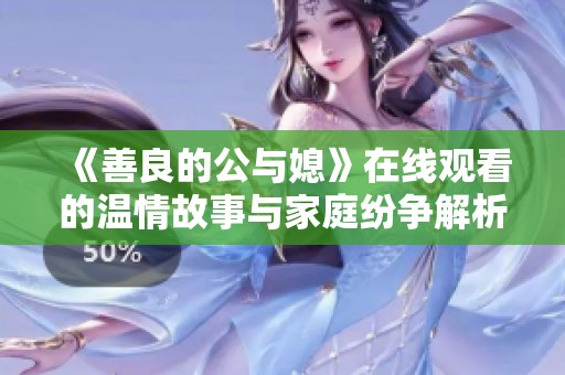 《善良的公与媳》在线观看的温情故事与家庭纷争解析