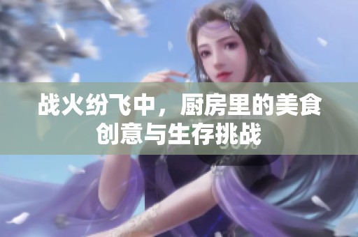 战火纷飞中，厨房里的美食创意与生存挑战