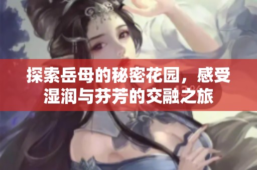 探索岳母的秘密花园，感受湿润与芬芳的交融之旅