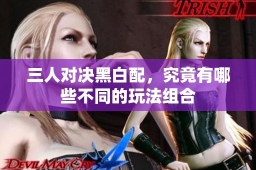 三人对决黑白配，究竟有哪些不同的玩法组合
