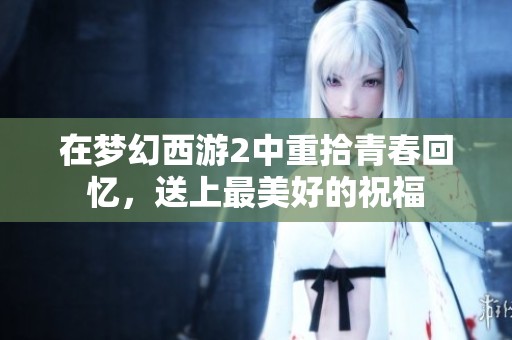 在梦幻西游2中重拾青春回忆，送上最美好的祝福