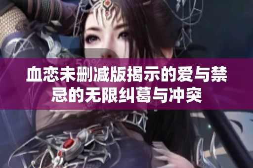 血恋未删减版揭示的爱与禁忌的无限纠葛与冲突