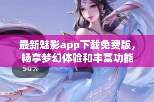 最新魅影app下载免费版，畅享梦幻体验和丰富功能