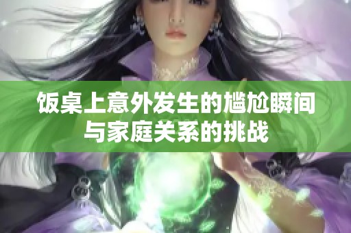 饭桌上意外发生的尴尬瞬间与家庭关系的挑战