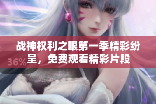 战神权利之眼第一季精彩纷呈，免费观看精彩片段