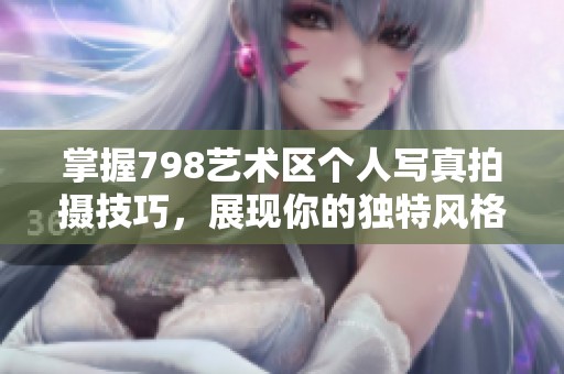 掌握798艺术区个人写真拍摄技巧，展现你的独特风格