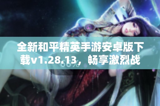 全新和平精英手游安卓版下载v1.28.13，畅享激烈战斗体验