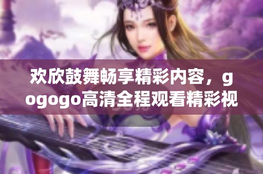 欢欣鼓舞畅享精彩内容，gogogo高清全程观看精彩视频