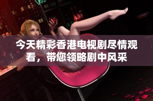今天精彩香港电视剧尽情观看，带您领略剧中风采