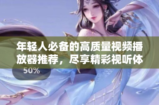年轻人必备的高质量视频播放器推荐，尽享精彩视听体验